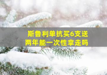 斯鲁利单抗买6支送两年能一次性拿走吗