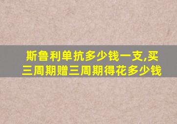 斯鲁利单抗多少钱一支,买三周期赠三周期得花多少钱