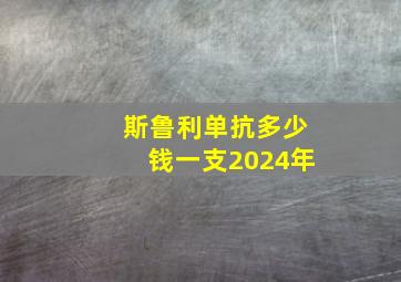 斯鲁利单抗多少钱一支2024年