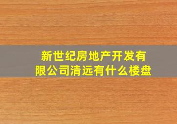 新世纪房地产开发有限公司清远有什么楼盘