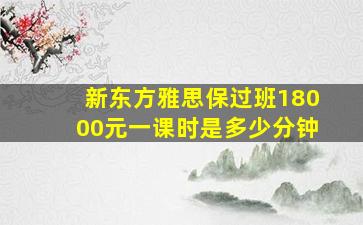 新东方雅思保过班18000元一课时是多少分钟