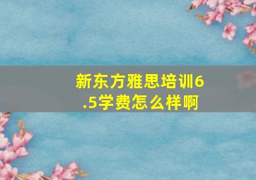 新东方雅思培训6.5学费怎么样啊