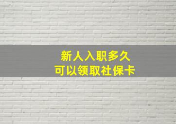 新人入职多久可以领取社保卡