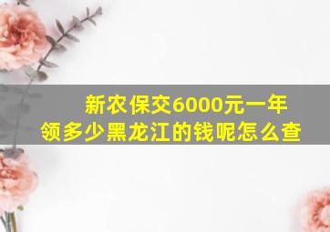 新农保交6000元一年领多少黑龙江的钱呢怎么查