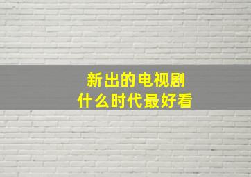 新出的电视剧什么时代最好看