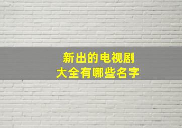 新出的电视剧大全有哪些名字