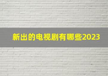 新出的电视剧有哪些2023