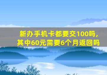 新办手机卡都要交100吗,其中60元需要6个月返回吗