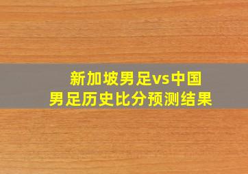 新加坡男足vs中国男足历史比分预测结果