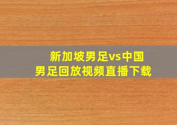 新加坡男足vs中国男足回放视频直播下载