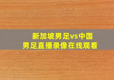 新加坡男足vs中国男足直播录像在线观看