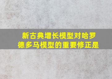 新古典增长模型对哈罗德多马模型的重要修正是