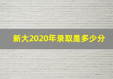 新大2020年录取是多少分