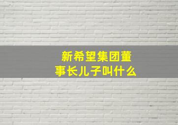 新希望集团董事长儿子叫什么