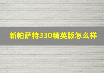 新帕萨特330精英版怎么样