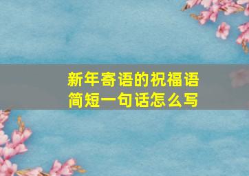 新年寄语的祝福语简短一句话怎么写