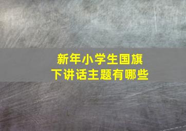 新年小学生国旗下讲话主题有哪些