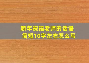 新年祝福老师的话语简短10字左右怎么写