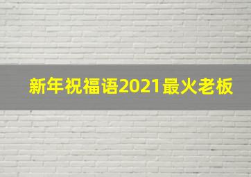 新年祝福语2021最火老板