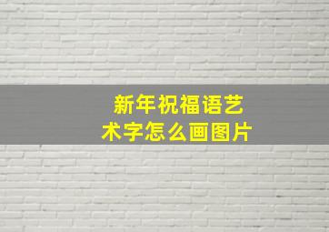 新年祝福语艺术字怎么画图片