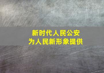 新时代人民公安为人民新形象提供