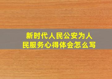 新时代人民公安为人民服务心得体会怎么写