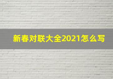 新春对联大全2021怎么写