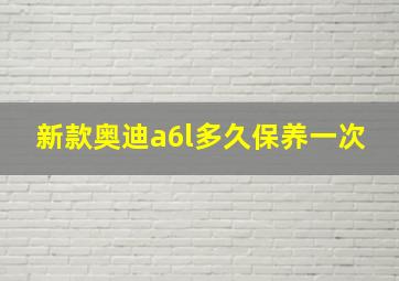 新款奥迪a6l多久保养一次