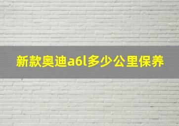 新款奥迪a6l多少公里保养