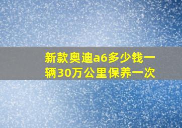 新款奥迪a6多少钱一辆30万公里保养一次