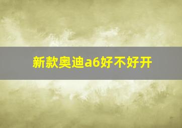 新款奥迪a6好不好开