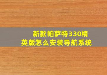 新款帕萨特330精英版怎么安装导航系统