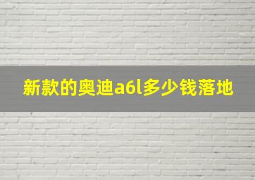 新款的奥迪a6l多少钱落地