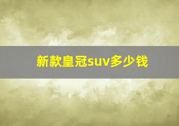 新款皇冠suv多少钱