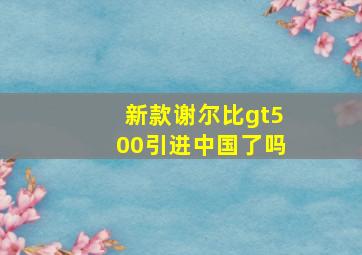 新款谢尔比gt500引进中国了吗