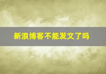 新浪博客不能发文了吗