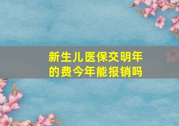 新生儿医保交明年的费今年能报销吗