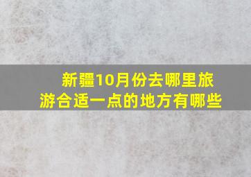 新疆10月份去哪里旅游合适一点的地方有哪些