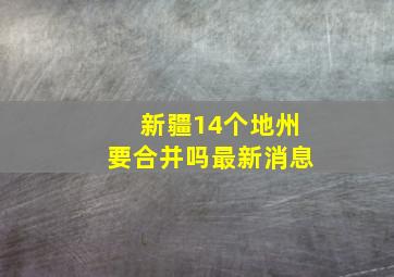 新疆14个地州要合并吗最新消息