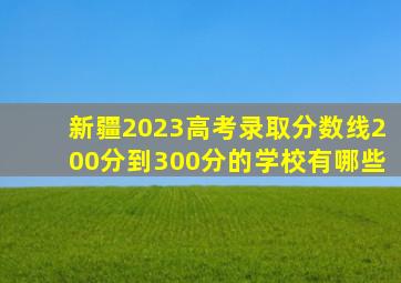 新疆2023高考录取分数线200分到300分的学校有哪些