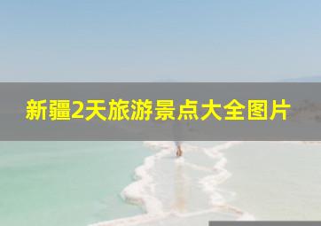 新疆2天旅游景点大全图片