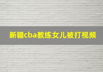 新疆cba教练女儿被打视频