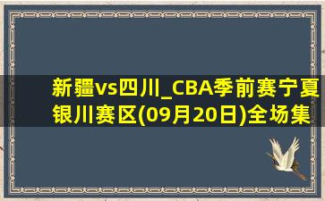 新疆vs四川_CBA季前赛宁夏银川赛区(09月20日)全场集锦