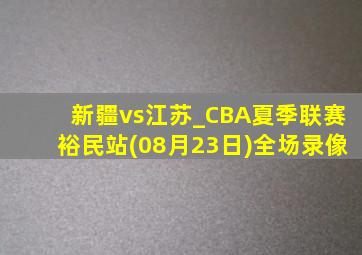 新疆vs江苏_CBA夏季联赛裕民站(08月23日)全场录像