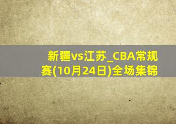 新疆vs江苏_CBA常规赛(10月24日)全场集锦