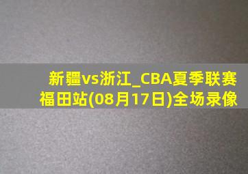 新疆vs浙江_CBA夏季联赛福田站(08月17日)全场录像