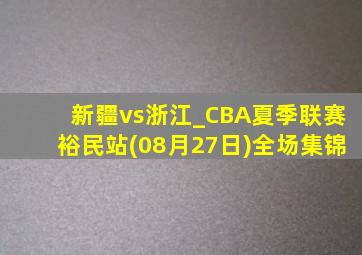 新疆vs浙江_CBA夏季联赛裕民站(08月27日)全场集锦