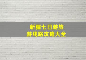 新疆七日游旅游线路攻略大全