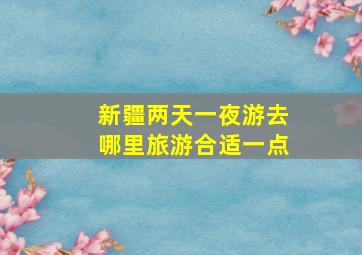 新疆两天一夜游去哪里旅游合适一点