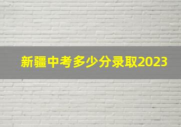 新疆中考多少分录取2023